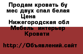 Продам кровать бу 1 мес.двух спал белая › Цена ­ 15 000 - Нижегородская обл. Мебель, интерьер » Кровати   